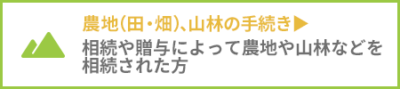 農地(田・畑)、山林の相続 相続や贈与によって農地や山林など相続された方