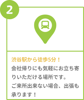 渋谷駅から徒歩5分！会社帰りにも気軽にお立ち寄りいただける場所です。ご来所出来ない場合、出張も承ります！