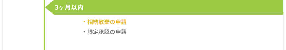 3ヶ月以内 -［相続放棄の申請］［限定承認の申請］