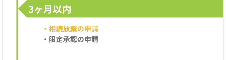 3ヶ月以内 -［相続放棄の申請］［限定承認の申請］