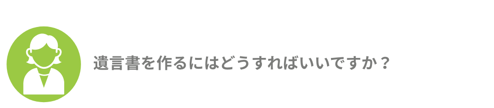 遺言書を作るにはどうすればいいですか？
