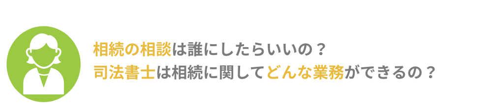 相続の相談は誰にしたらいいの？ 司法書士は相続に関してどんな業務ができるの？